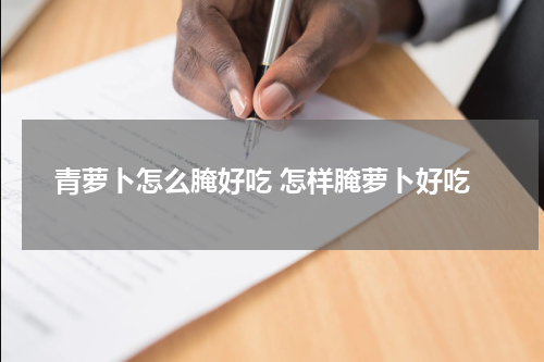 青萝卜怎么腌好吃 怎样腌萝卜好吃