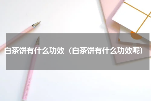 白茶饼有什么功效（白茶饼有什么功效呢）