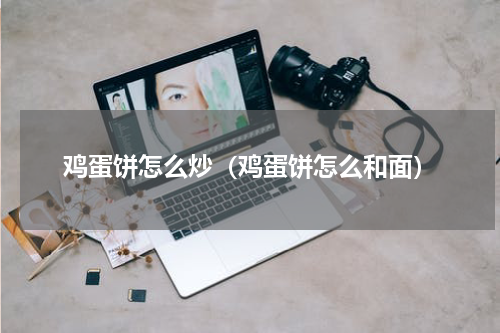 鸡蛋饼怎么炒（鸡蛋饼怎么和面）