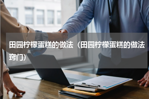 田园柠檬蛋糕的做法（田园柠檬蛋糕的做法窍门）