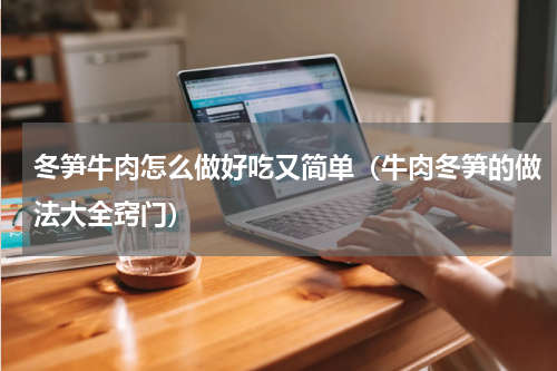 冬笋牛肉怎么做好吃又简单（牛肉冬笋的做法大全窍门）