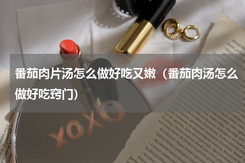 番茄肉片汤怎么做好吃又嫩（番茄肉汤怎么做好吃窍门）