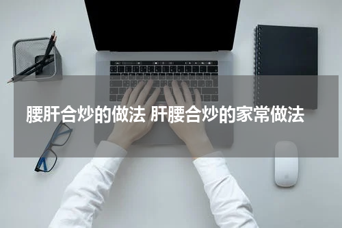 腰肝合炒的做法 肝腰合炒的家常做法