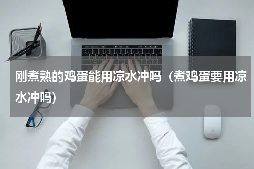 刚煮熟的鸡蛋能用凉水冲吗（煮鸡蛋要用凉水冲吗）