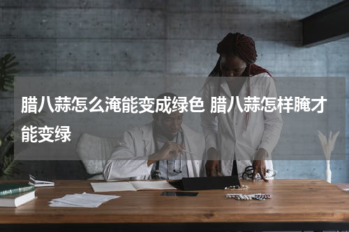 腊八蒜怎么淹能变成绿色 腊八蒜怎样腌才能变绿