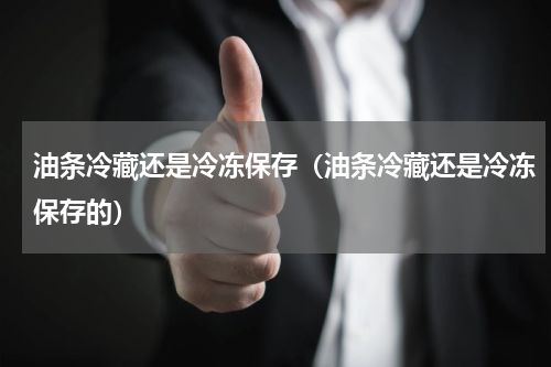 油条冷藏还是冷冻保存（油条冷藏还是冷冻保存的）