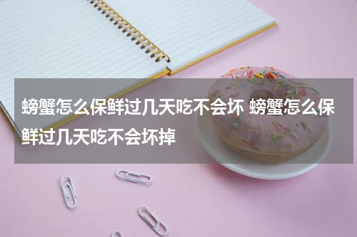 螃蟹怎么保鲜过几天吃不会坏 螃蟹怎么保鲜过几天吃不会坏掉