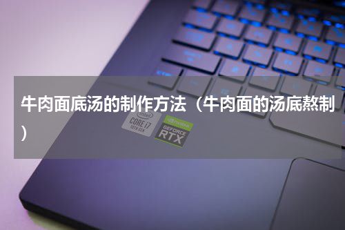 牛肉面底汤的制作方法（牛肉面的汤底熬制）