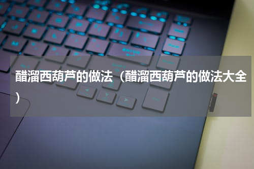醋溜西葫芦的做法（醋溜西葫芦的做法大全）