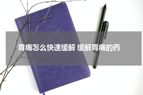 胃痛怎么快速缓解 缓解胃痛的药