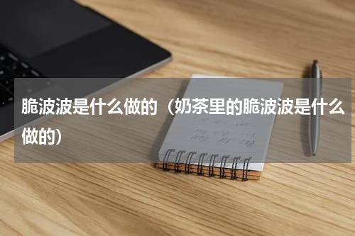脆波波是什么做的（奶茶里的脆波波是什么做的）