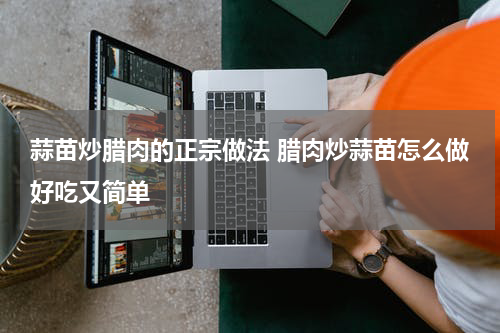 蒜苗炒腊肉的正宗做法 腊肉炒蒜苗怎么做好吃又简单
