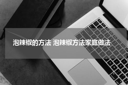 泡辣椒的方法 泡辣椒方法家庭做法