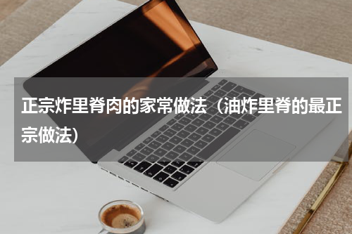 正宗炸里脊肉的家常做法（油炸里脊的最正宗做法）