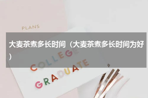 大麦茶煮多长时间（大麦茶煮多长时间为好）
