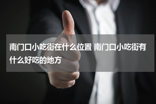 南门口小吃街在什么位置 南门口小吃街有什么好吃的地方