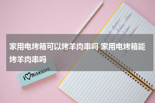 家用电烤箱可以烤羊肉串吗 家用电烤箱能烤羊肉串吗