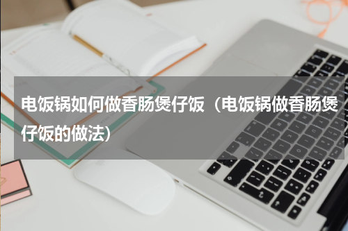 电饭锅如何做香肠煲仔饭（电饭锅做香肠煲仔饭的做法）