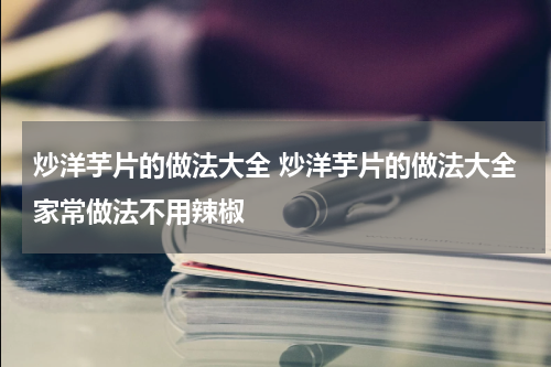 炒洋芋片的做法大全 炒洋芋片的做法大全家常做法不用辣椒