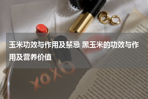 玉米功效与作用及禁忌 黑玉米的功效与作用及营养价值