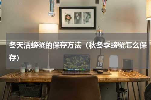 冬天活螃蟹的保存方法（秋冬季螃蟹怎么保存）