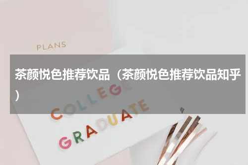 茶颜悦色推荐饮品（茶颜悦色推荐饮品知乎）