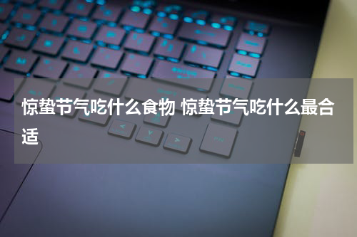 惊蛰节气吃什么食物 惊蛰节气吃什么最合适