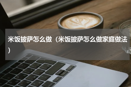 米饭披萨怎么做（米饭披萨怎么做家庭做法）