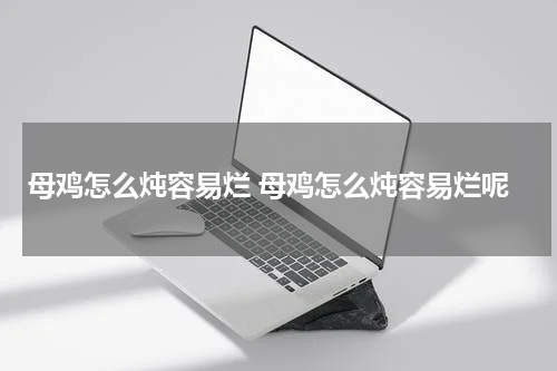 母鸡怎么炖容易烂 母鸡怎么炖容易烂呢