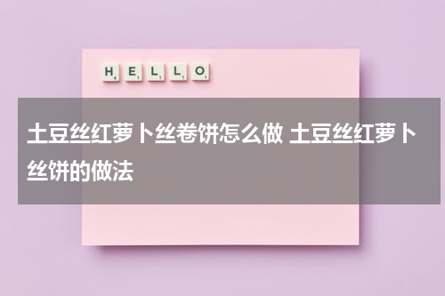 土豆丝红萝卜丝卷饼怎么做 土豆丝红萝卜丝饼的做法