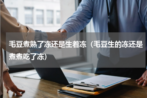 毛豆煮熟了冻还是生着冻（毛豆生的冻还是煮煮吃了冻）