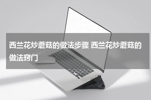 西兰花炒蘑菇的做法步骤 西兰花炒蘑菇的做法窍门