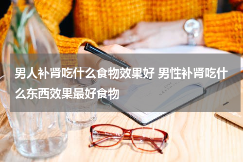 男人补肾吃什么食物效果好 男性补肾吃什么东西效果最好食物