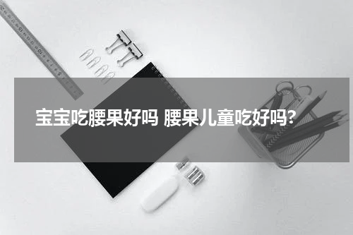 宝宝吃腰果好吗 腰果儿童吃好吗?