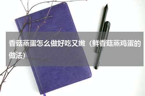 香菇蒸蛋怎么做好吃又嫩（鲜香菇蒸鸡蛋的做法）
