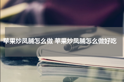 苹果炒凤脯怎么做 苹果炒凤脯怎么做好吃