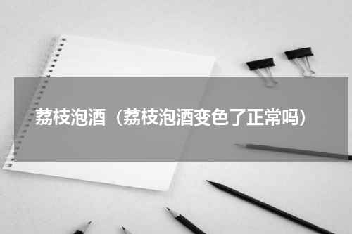 荔枝泡酒（荔枝泡酒变色了正常吗）
