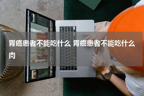 胃癌患者不能吃什么 胃癌患者不能吃什么肉