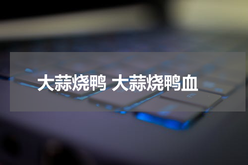 大蒜烧鸭 大蒜烧鸭血