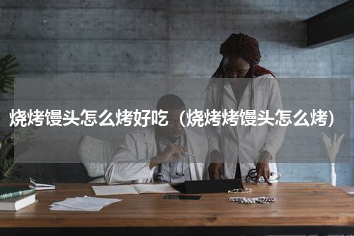 烧烤馒头怎么烤好吃（烧烤烤馒头怎么烤）