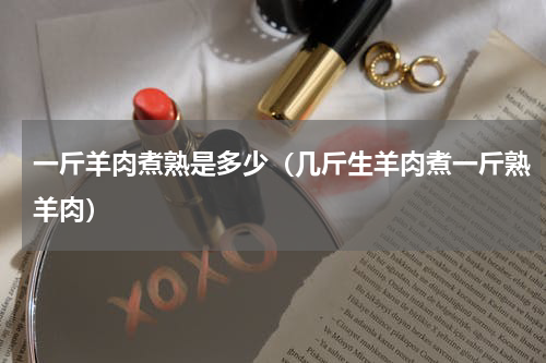一斤羊肉煮熟是多少（几斤生羊肉煮一斤熟羊肉）