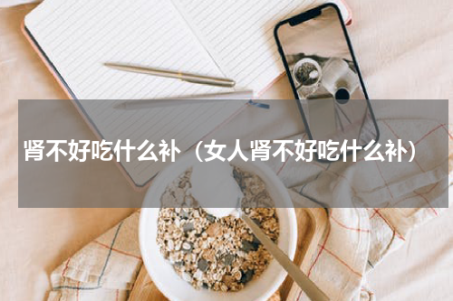 肾不好吃什么补（女人肾不好吃什么补）