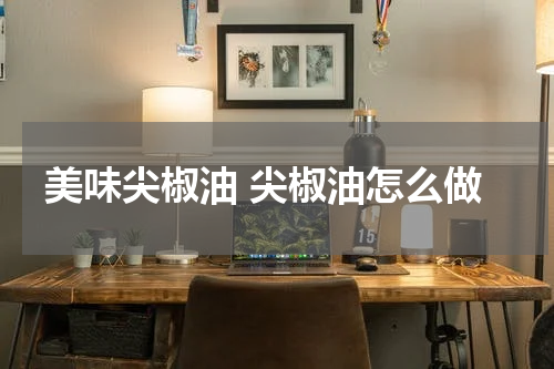 美味尖椒油 尖椒油怎么做