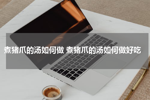 煮猪爪的汤如何做 煮猪爪的汤如何做好吃