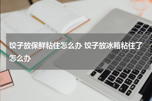 饺子放保鲜粘住怎么办 饺子放冰箱粘住了怎么办