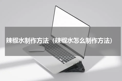 辣椒水制作方法（辣椒水怎么制作方法）