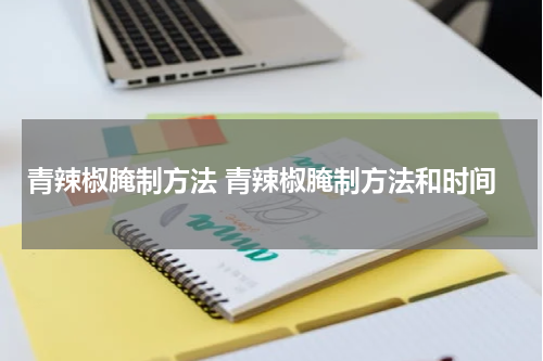 青辣椒腌制方法 青辣椒腌制方法和时间
