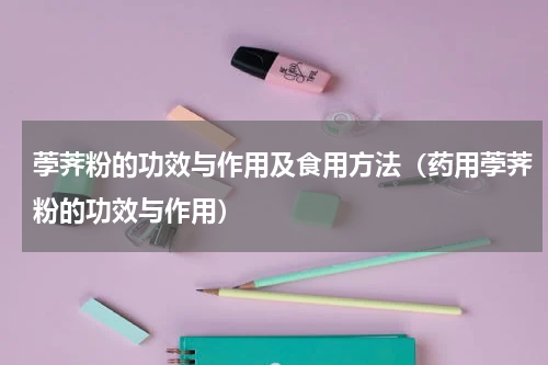 荸荠粉的功效与作用及食用方法（药用荸荠粉的功效与作用）