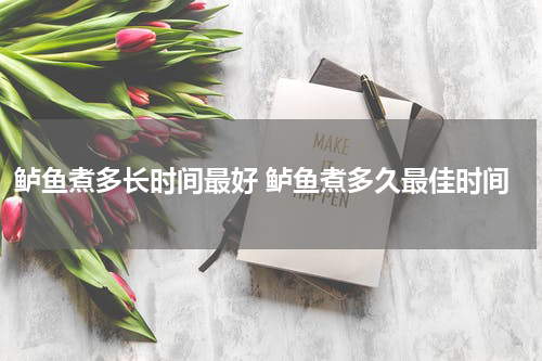 鲈鱼煮多长时间最好 鲈鱼煮多久最佳时间