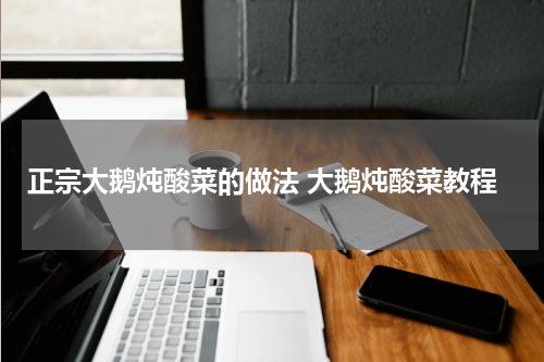 正宗大鹅炖酸菜的做法 大鹅炖酸菜教程